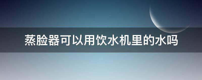 蒸脸器可以用饮水机里的水吗（蒸脸器能用净水器的水吗）