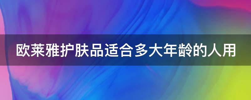 欧莱雅护肤品适合多大年龄的人用（欧莱雅护肤品适合多少岁用）