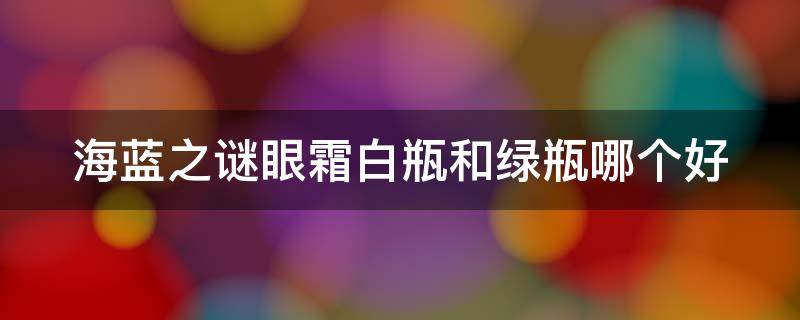 海蓝之谜眼霜白瓶和绿瓶哪个好 海蓝之谜眼霜白瓶和绿瓶适合年龄