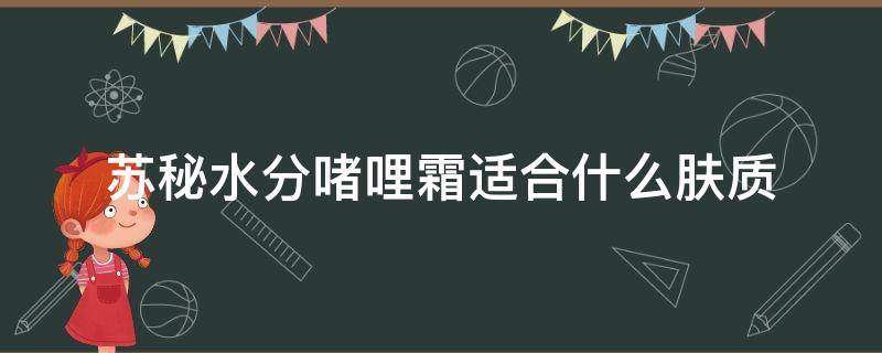 苏秘水分啫哩霜适合什么肤质 苏秘啫喱面霜怎么用