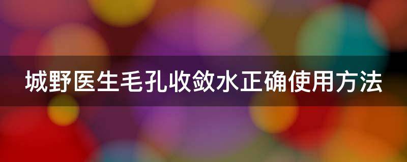 城野医生毛孔收敛水正确使用方法 城野医生毛孔收敛水敷多长时间