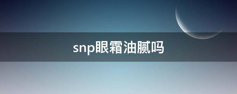 snp眼霜油腻吗（snp眼霜成分）