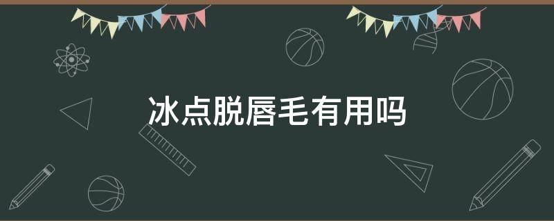 冰点脱唇毛有用吗（冰点脱唇毛好吗）