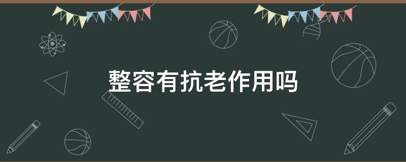 整容有抗老作用吗 整容有抗老作用吗知乎