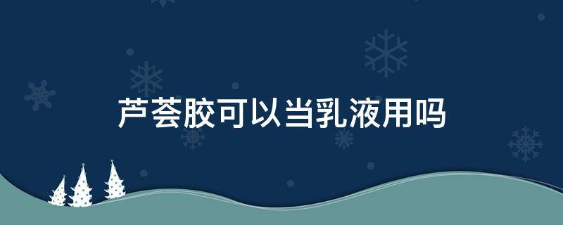 芦荟胶可以当乳液用吗（芦荟胶可以当乳液用吗?）