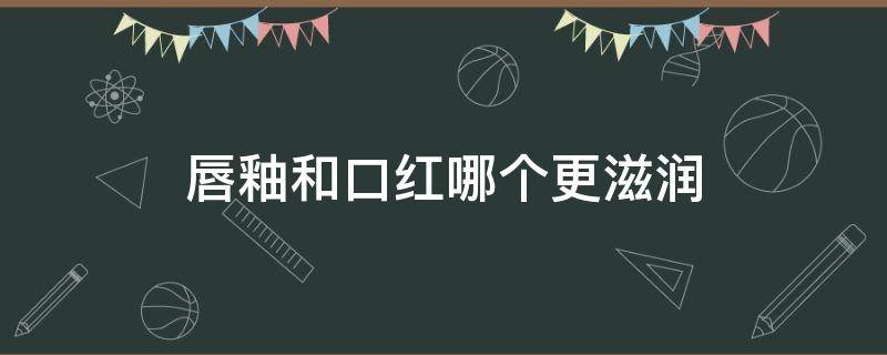 唇釉和口红哪个更滋润（唇釉和口红哪个好用,百度知道）