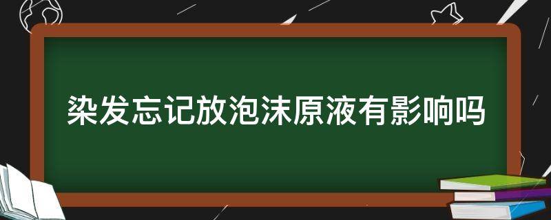 染发忘记放泡沫原液有影响吗（染发忘记放泡沫原液有影响吗）