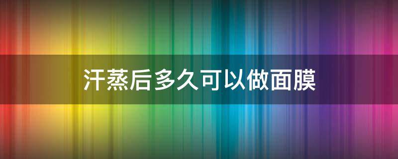 汗蒸后多久可以做面膜 汗蒸后多久可以做面膜吗