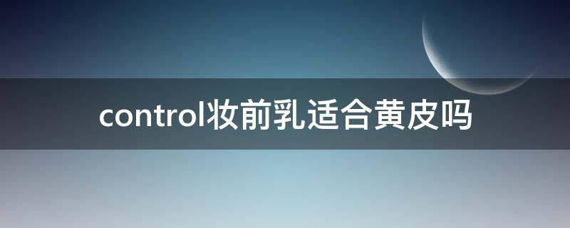 control妆前乳适合黄皮吗 control妆前乳二奶霜 好用吗?