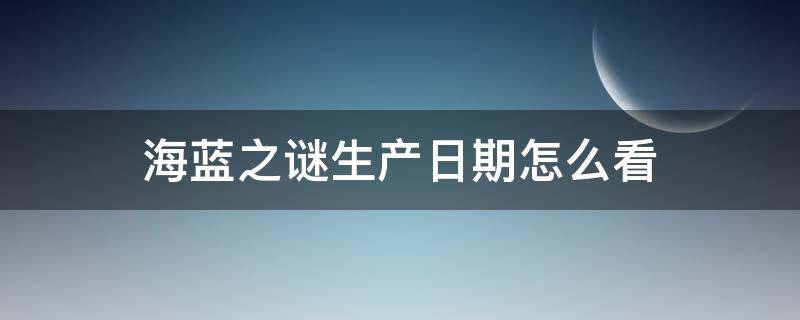 海蓝之谜生产日期怎么看 海蓝之谜精粹水生产日期怎么看