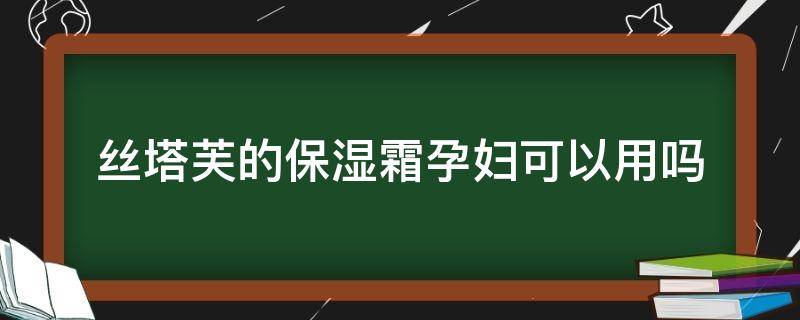 丝塔芙的保湿霜孕妇可以用吗 丝塔芙保湿润肤霜孕妇可以用吗