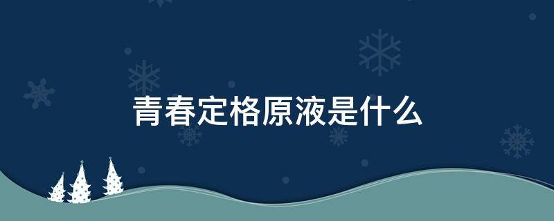 青春定格原液是什么（青春定格原液是什么用途?效果怎么样?）