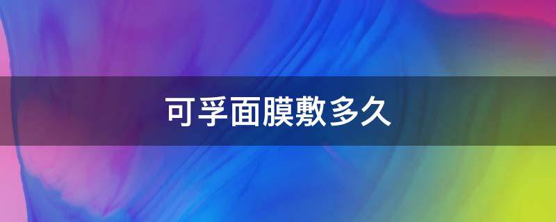 可孚面膜敷多久 可孚面膜敷多久有效果