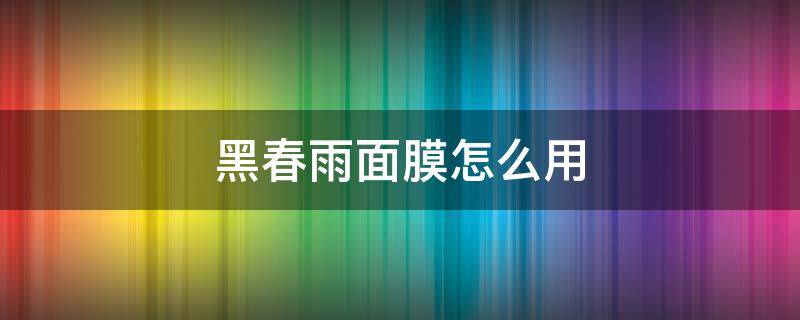 黑春雨面膜怎么用 黑春雨面膜用完怎么护肤