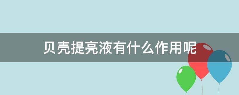 贝壳提亮液有什么作用呢 贝壳提亮液的作用