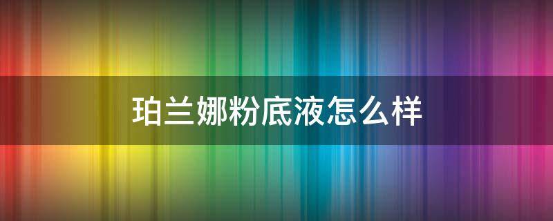 珀兰娜粉底液怎么样 珀兰娜粉底液怎么样啊