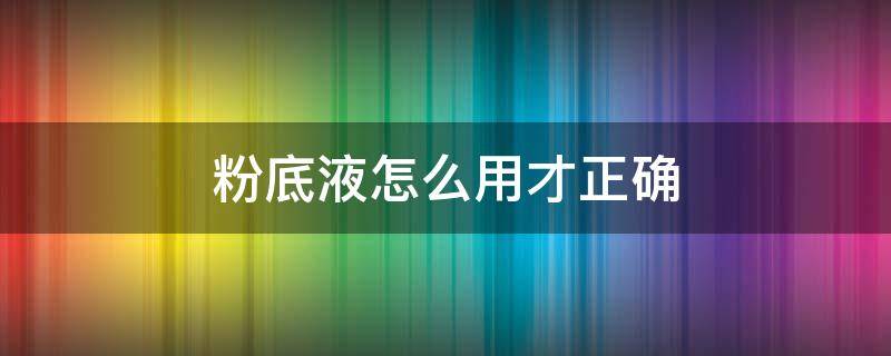 粉底液怎么用才正确 粉底液怎么用才正确方法