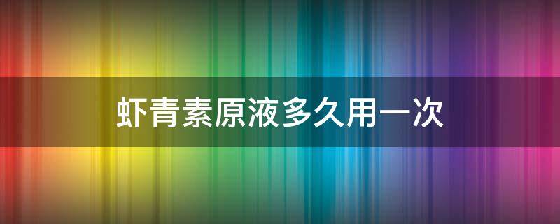 虾青素原液多久用一次 虾青素原液多久用一次比较好