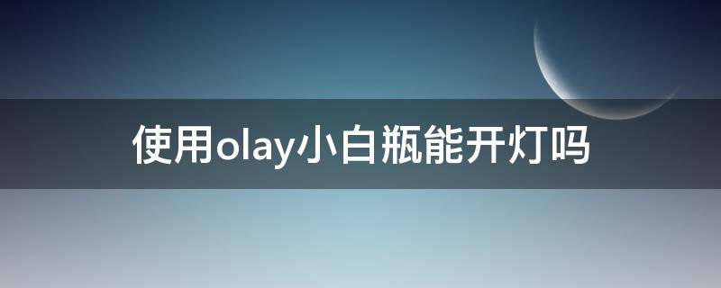 使用olay小白瓶能开灯吗 olay小白瓶可以开灯用吗