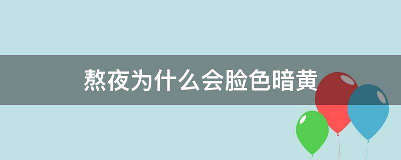 熬夜为什么会脸色暗黄（熬夜为什么脸色会发黄发黑）