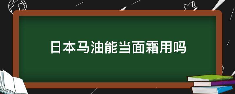 日本马油能当面霜用吗 日本马油可以涂脸吗