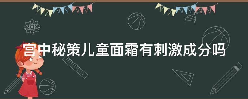 宫中秘策儿童面霜有刺激成分吗（宫中秘策儿童面霜含激素吗）