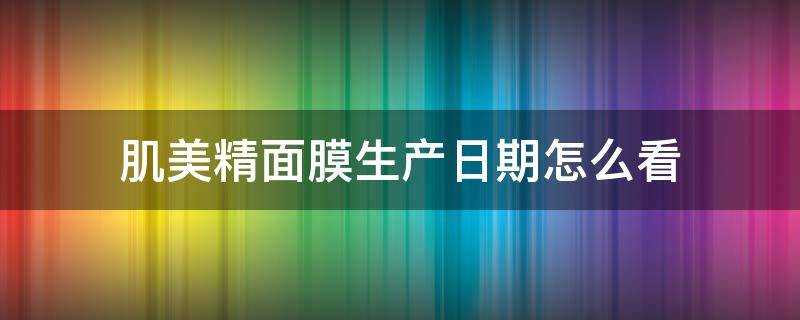 肌美精面膜生产日期怎么看（肌美精面膜生产日期怎么看54jvx6）