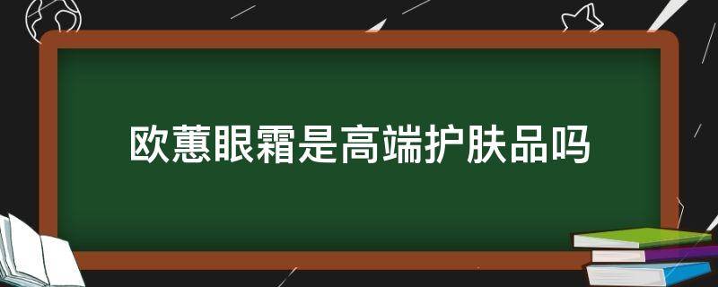 欧蕙眼霜是高端护肤品吗（欧蕙眼霜好用吗）