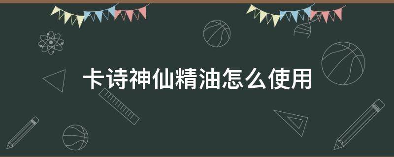 卡诗神仙精油怎么使用（卡诗神仙护发精油怎么样）