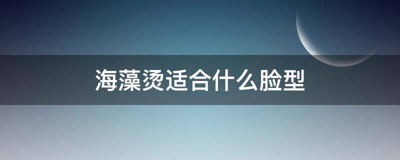 海藻烫适合什么脸型 海藻烫是怎么卷出来的