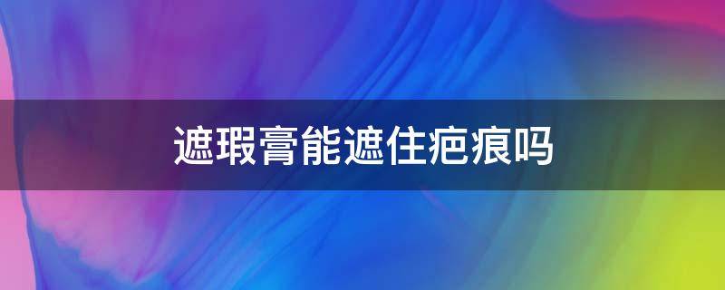 遮瑕膏能遮住疤痕吗 遮瑕膏能遮住疤痕吗女生