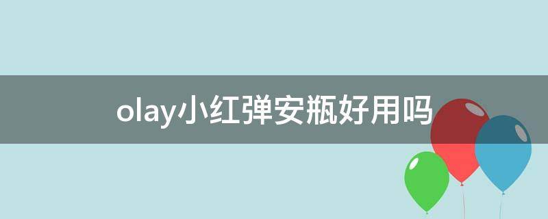 olay小红弹安瓶好用吗 olay安瓶小红弹如何使用