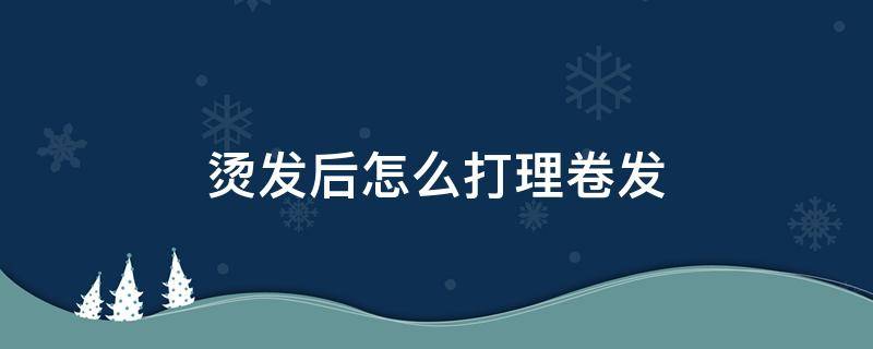 烫发后怎么打理卷发 烫发后怎么打理卷发自己吹出造型