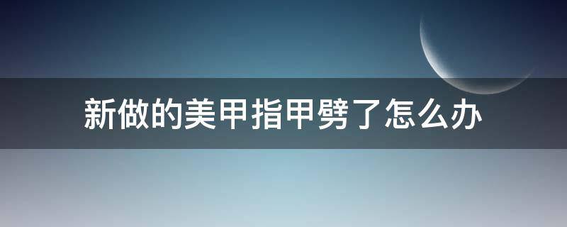 新做的美甲指甲劈了怎么办（新做的美甲裂开了怎么办）