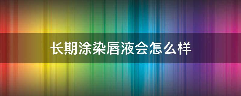 长期涂染唇液会怎么样 经常用染唇液有危害吗