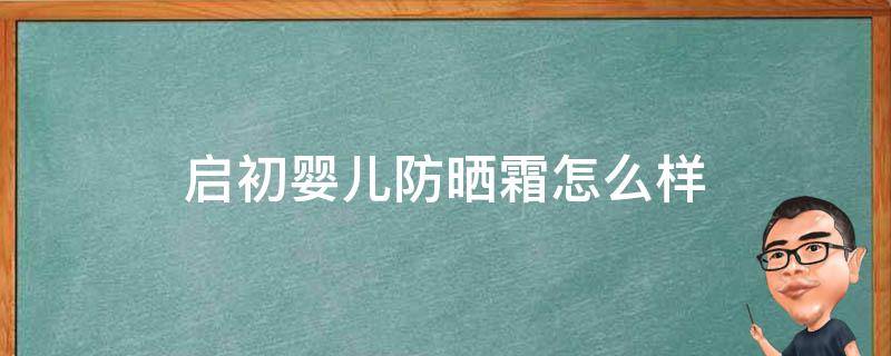 启初婴儿防晒霜怎么样（启初婴儿防晒露怎么样）