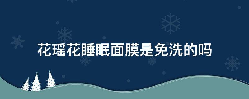 花瑶花睡眠面膜是免洗的吗 花瑶花是哪个旗下的产品