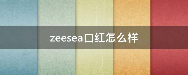 zeesea口红怎么样（zeesea口红怎么样成分安全吗）