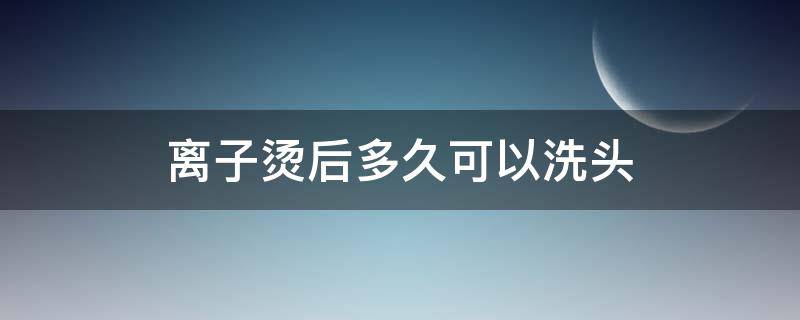 离子烫后多久可以洗头（离子烫后多久可以洗头发）