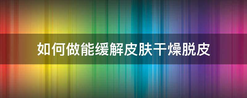 如何做能缓解皮肤干燥脱皮 如何缓解皮肤干燥缺水