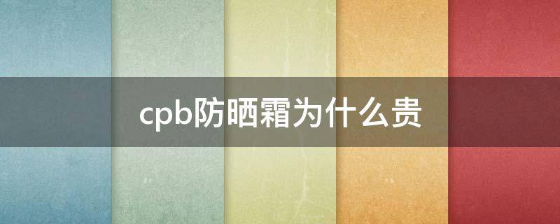 cpb防晒霜为什么贵 cpb防晒霜好吗