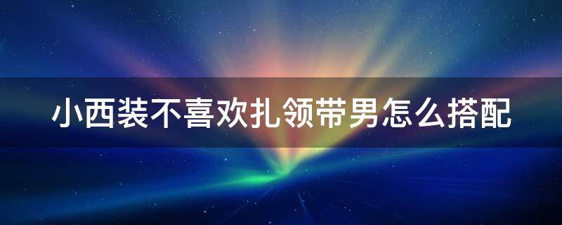 小西装不喜欢扎领带男怎么搭配 穿西装不扎领带时需要系扣子吗