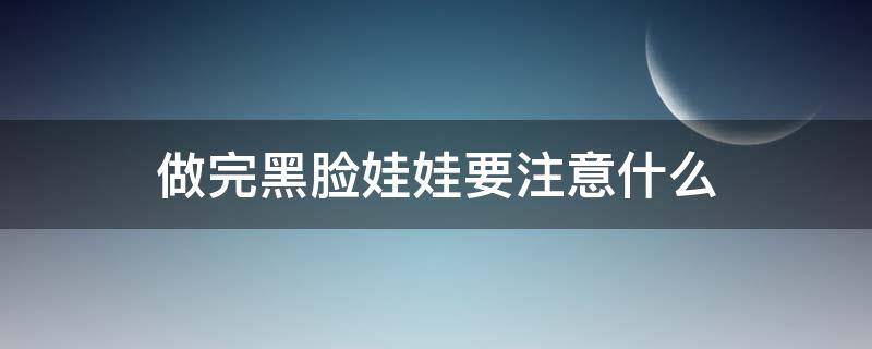 做完黑脸娃娃要注意什么（做完黑脸娃娃几天能看出效果）