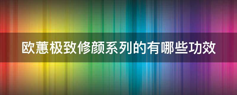 欧蕙极致修颜系列的有哪些功效（欧蕙极致什么功效）