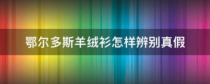 鄂尔多斯羊绒衫怎样辨别真假 怎样鉴别鄂尔多斯羊绒衫是不是真的