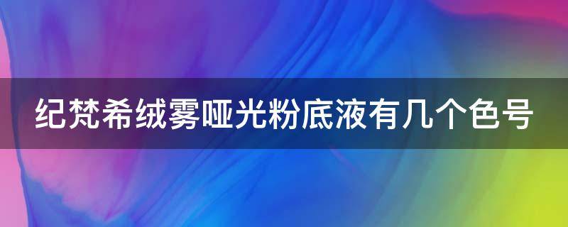 纪梵希绒雾哑光粉底液有几个色号 纪梵希绒雾哑光粉底液有几个色号的