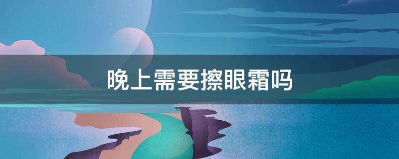 晚上需要擦眼霜吗 晚上需要擦眼霜吗?