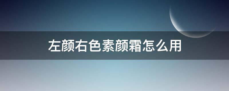 左颜右色素颜霜怎么用（左颜右色素颜霜怎么用视频）