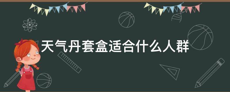 天气丹套盒适合什么人群（天气丹套盒好不好用）