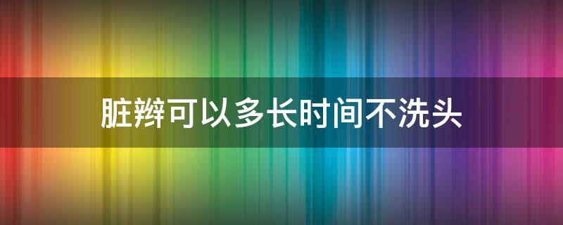 脏辫可以多长时间不洗头（脏辫可以持续多久）